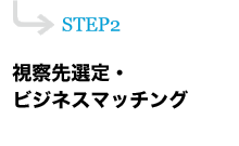 STEP2 視察先選定・ビジネスマッチング