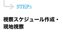STEP3視察スケジュール作成・現地視察